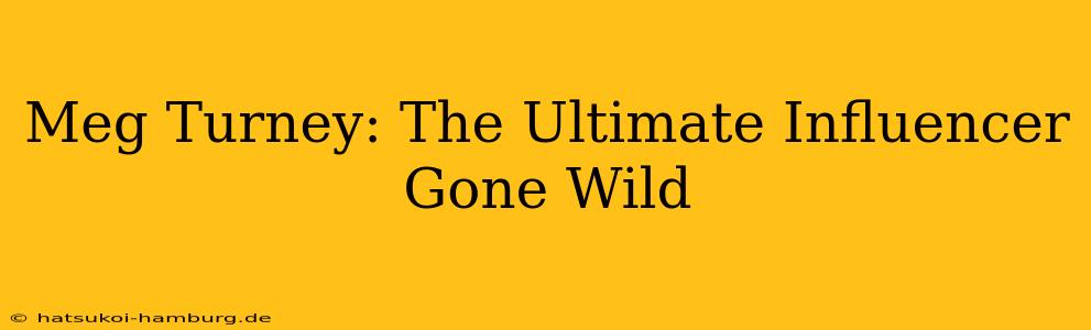 Meg Turney: The Ultimate Influencer Gone Wild