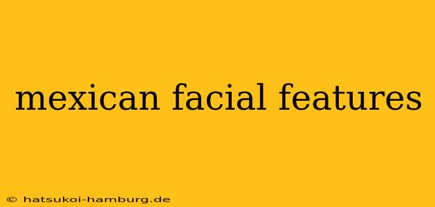 mexican facial features