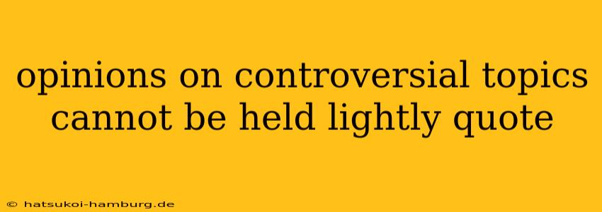 opinions on controversial topics cannot be held lightly quote