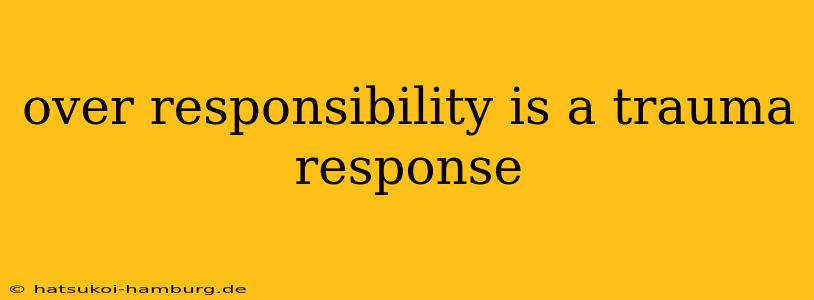 over responsibility is a trauma response