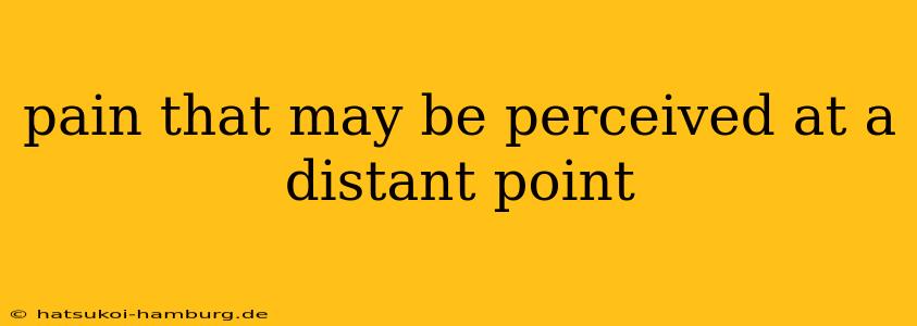 pain that may be perceived at a distant point