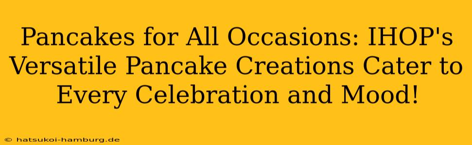Pancakes for All Occasions: IHOP's Versatile Pancake Creations Cater to Every Celebration and Mood!