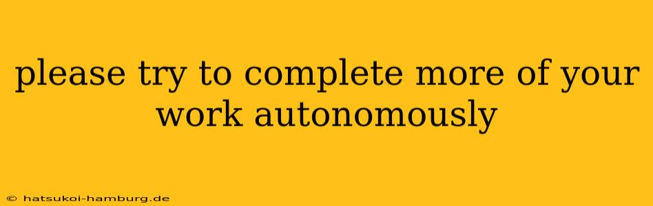 please try to complete more of your work autonomously