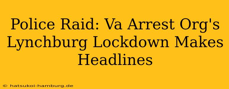 Police Raid: Va Arrest Org's Lynchburg Lockdown Makes Headlines
