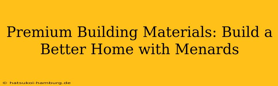 Premium Building Materials: Build a Better Home with Menards