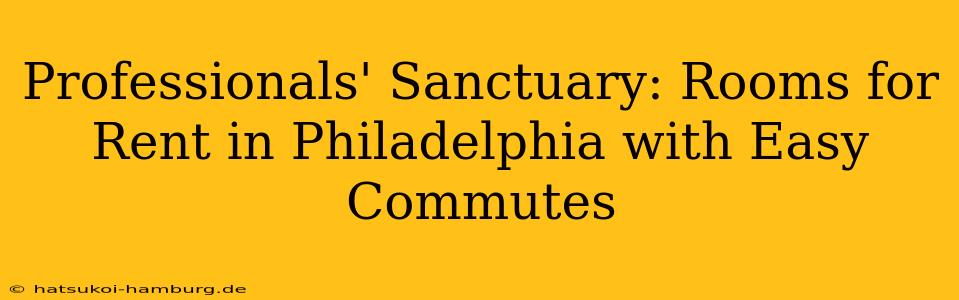 Professionals' Sanctuary: Rooms for Rent in Philadelphia with Easy Commutes