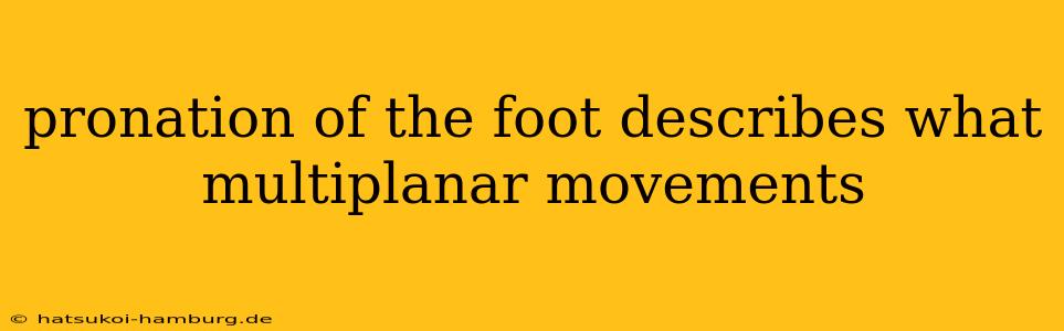pronation of the foot describes what multiplanar movements