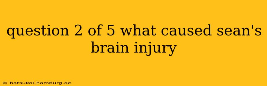 question 2 of 5 what caused sean's brain injury