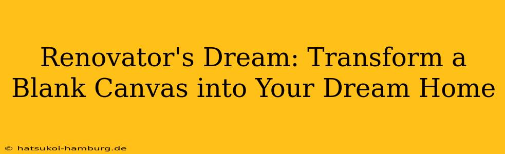 Renovator's Dream: Transform a Blank Canvas into Your Dream Home