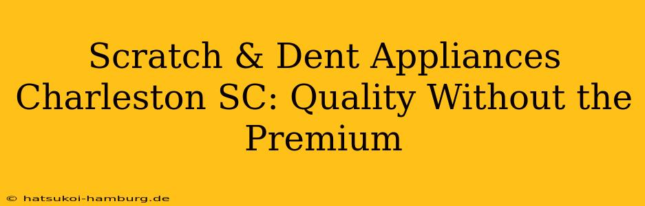 Scratch & Dent Appliances Charleston SC: Quality Without the Premium