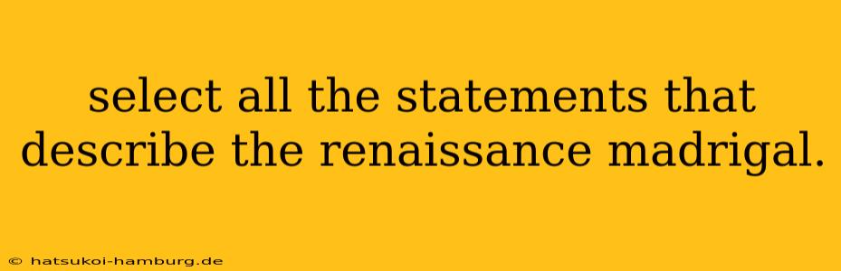 select all the statements that describe the renaissance madrigal.