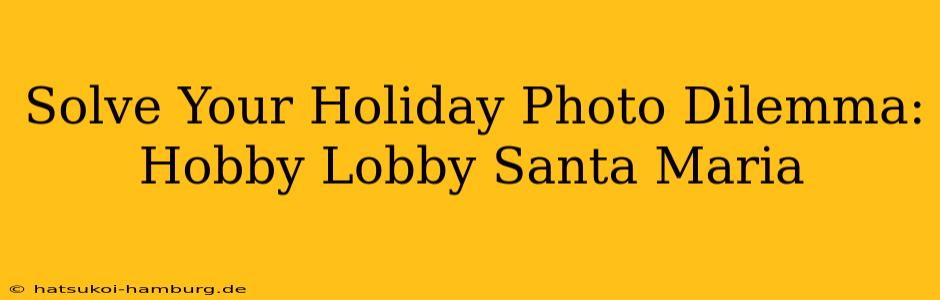Solve Your Holiday Photo Dilemma: Hobby Lobby Santa Maria