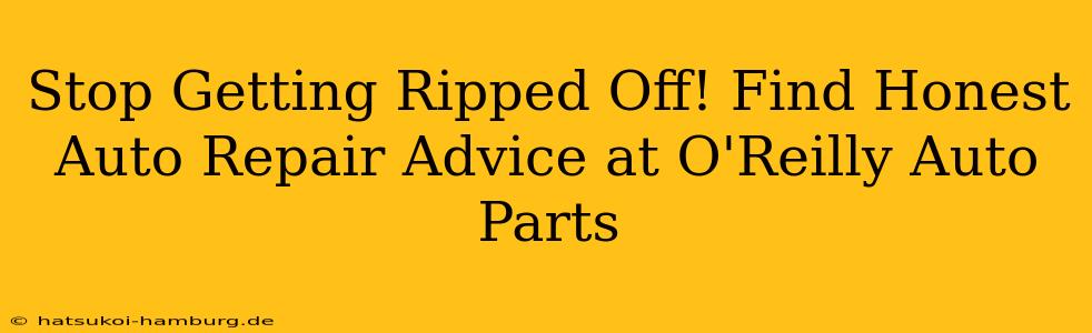 Stop Getting Ripped Off! Find Honest Auto Repair Advice at O'Reilly Auto Parts
