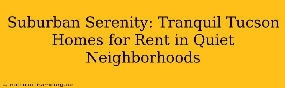Suburban Serenity: Tranquil Tucson Homes for Rent in Quiet Neighborhoods