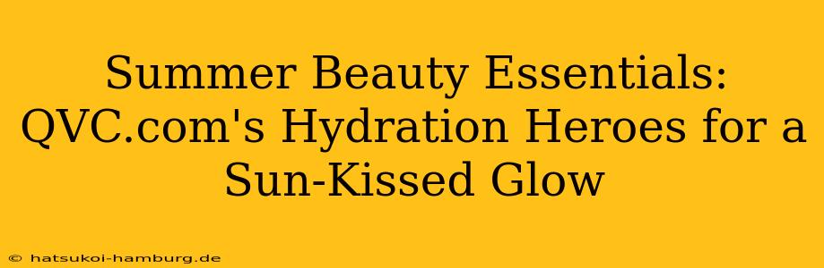 Summer Beauty Essentials: QVC.com's Hydration Heroes for a Sun-Kissed Glow