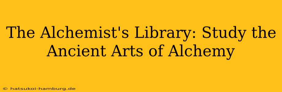 The Alchemist's Library: Study the Ancient Arts of Alchemy