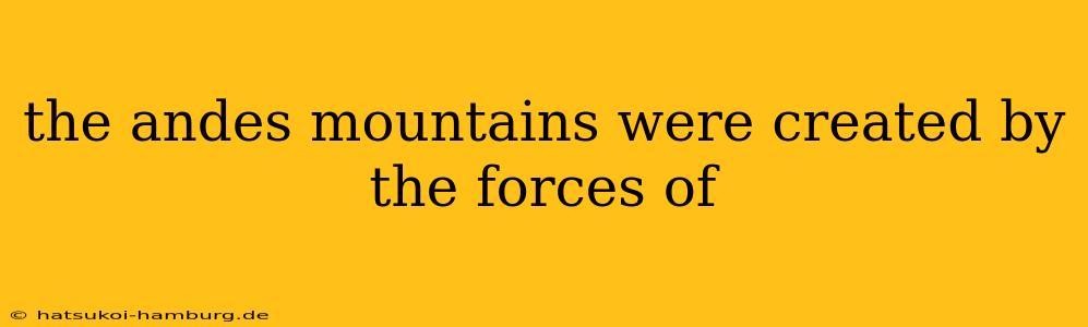 the andes mountains were created by the forces of