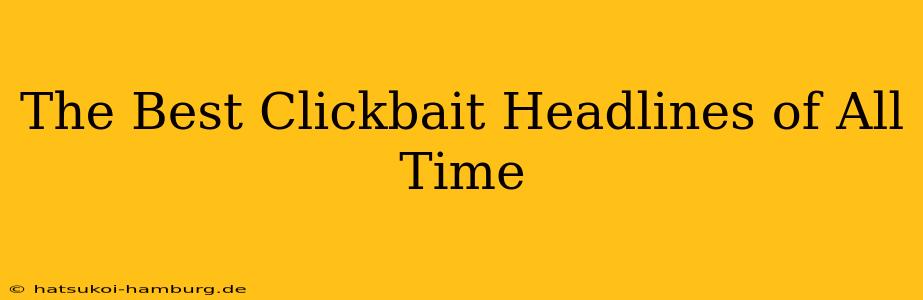 The Best Clickbait Headlines of All Time
