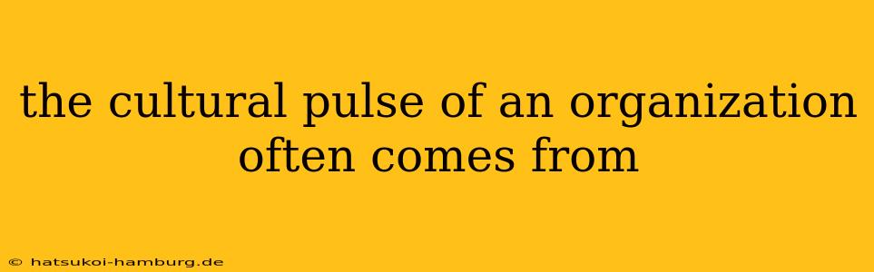 the cultural pulse of an organization often comes from