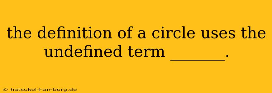 the definition of a circle uses the undefined term _______.
