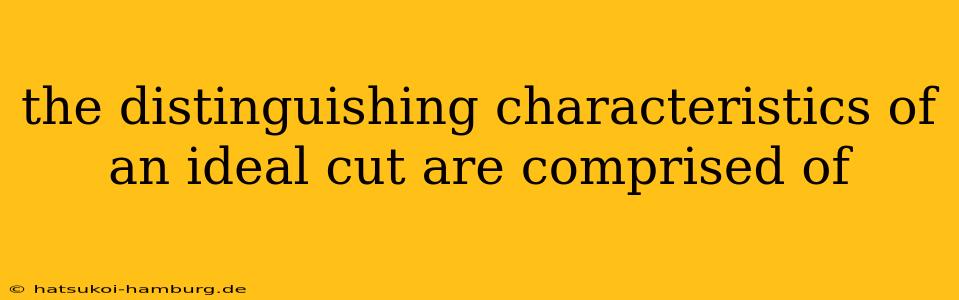 the distinguishing characteristics of an ideal cut are comprised of