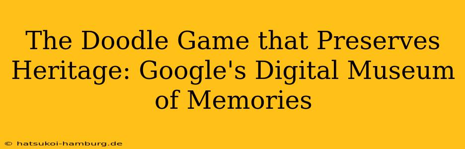 The Doodle Game that Preserves Heritage: Google's Digital Museum of Memories