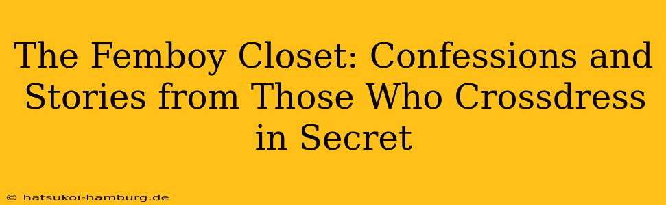 The Femboy Closet: Confessions and Stories from Those Who Crossdress in Secret