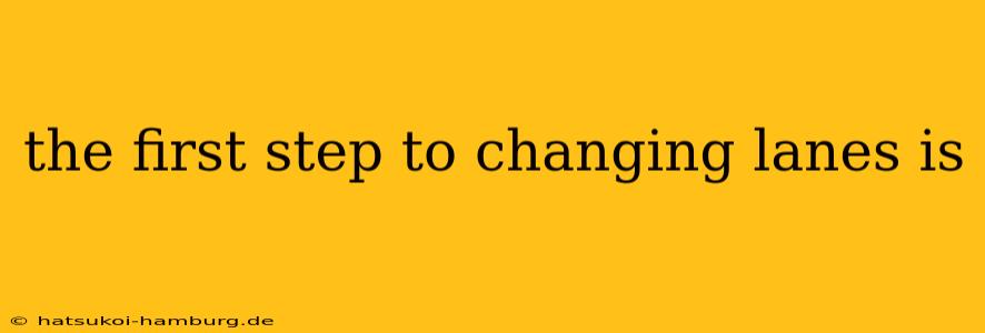 the first step to changing lanes is