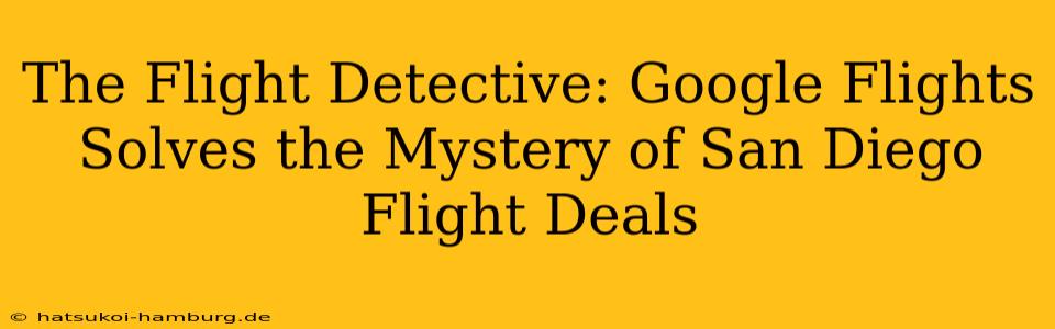 The Flight Detective: Google Flights Solves the Mystery of San Diego Flight Deals