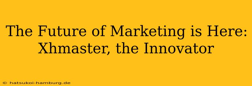 The Future of Marketing is Here: Xhmaster, the Innovator