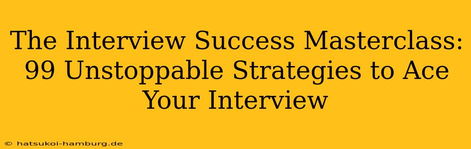 The Interview Success Masterclass: 99 Unstoppable Strategies to Ace Your Interview
