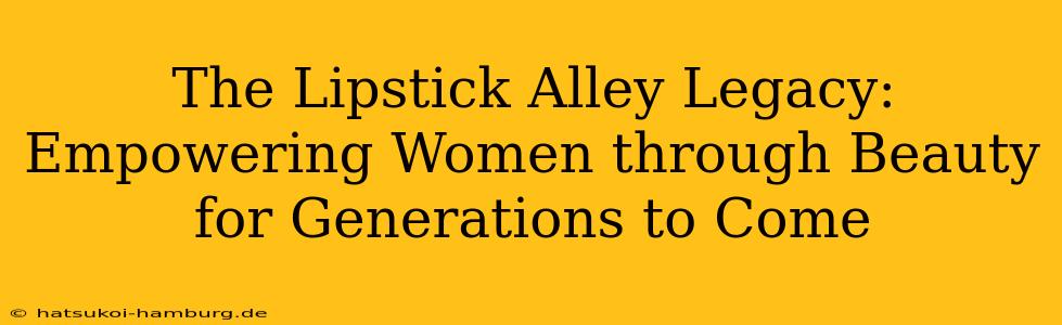 The Lipstick Alley Legacy: Empowering Women through Beauty for Generations to Come