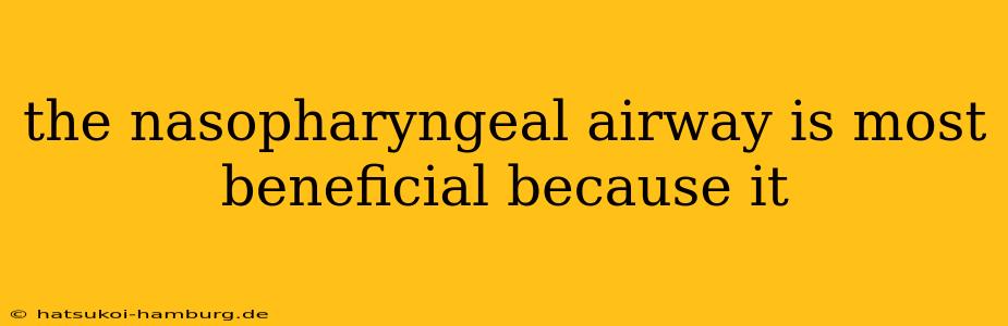 the nasopharyngeal airway is most beneficial because it