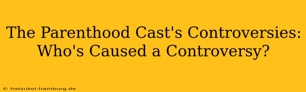 The Parenthood Cast's Controversies: Who's Caused a Controversy?