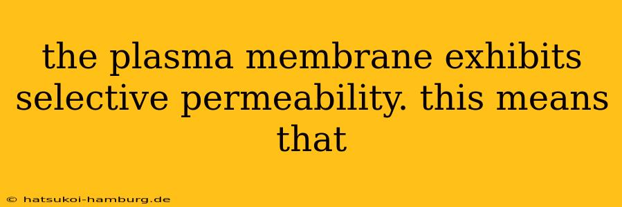 the plasma membrane exhibits selective permeability. this means that