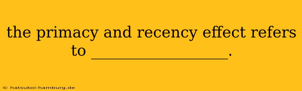the primacy and recency effect refers to __________________.