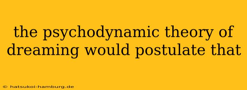 the psychodynamic theory of dreaming would postulate that