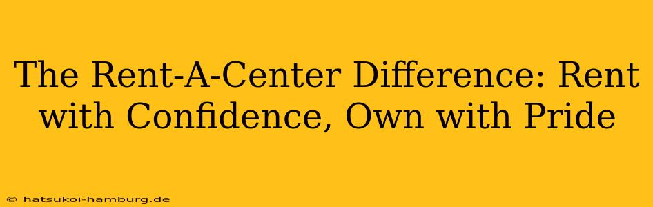 The Rent-A-Center Difference: Rent with Confidence, Own with Pride