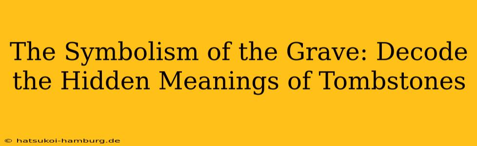 The Symbolism of the Grave: Decode the Hidden Meanings of Tombstones