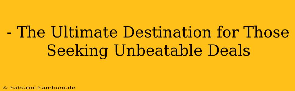 - The Ultimate Destination for Those Seeking Unbeatable Deals