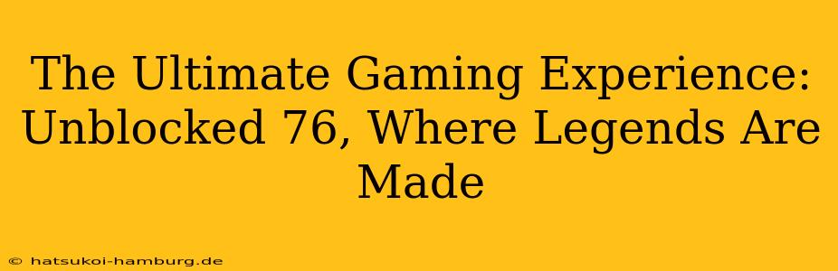 The Ultimate Gaming Experience: Unblocked 76, Where Legends Are Made