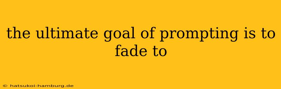 the ultimate goal of prompting is to fade to