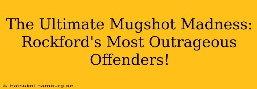 The Ultimate Mugshot Madness: Rockford's Most Outrageous Offenders!