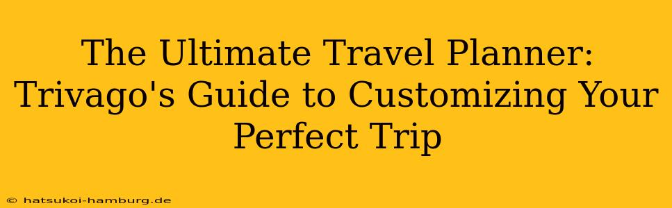 The Ultimate Travel Planner: Trivago's Guide to Customizing Your Perfect Trip