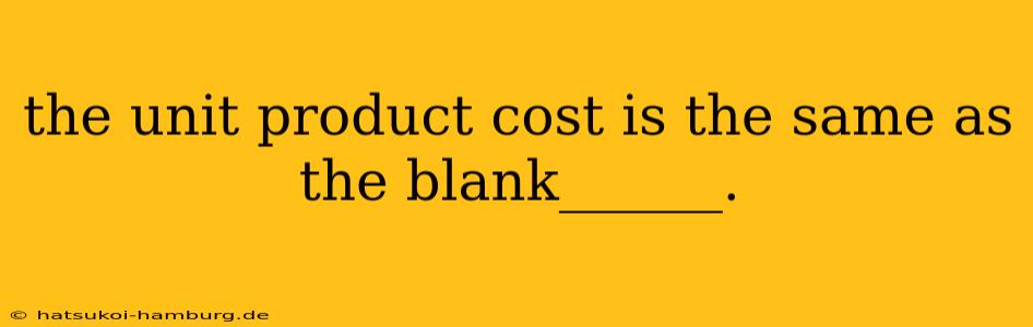 the unit product cost is the same as the blank______.
