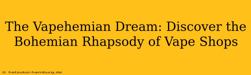 The Vapehemian Dream: Discover the Bohemian Rhapsody of Vape Shops