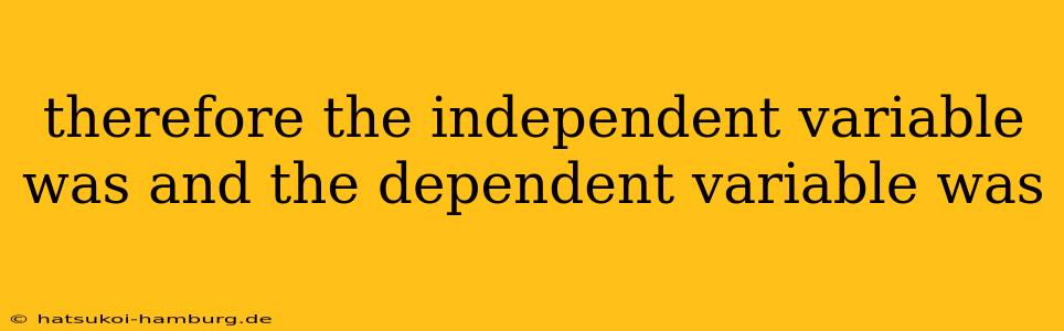 therefore the independent variable was and the dependent variable was