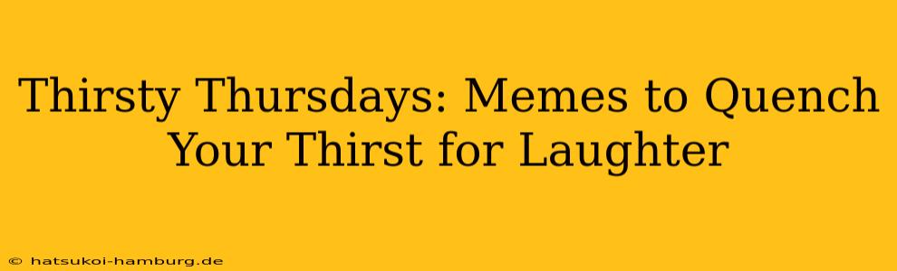 Thirsty Thursdays: Memes to Quench Your Thirst for Laughter