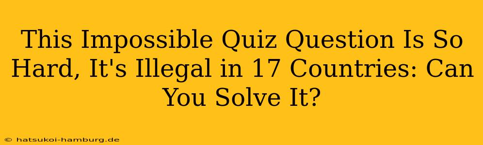 This Impossible Quiz Question Is So Hard, It's Illegal in 17 Countries: Can You Solve It?