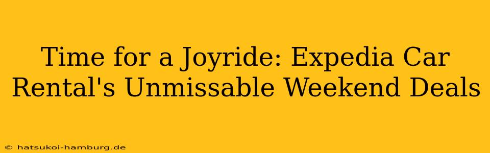 Time for a Joyride: Expedia Car Rental's Unmissable Weekend Deals
